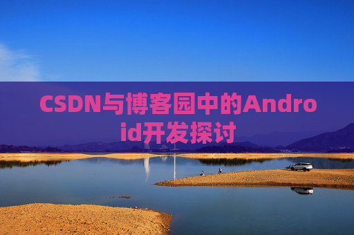 CSDN与博客园中的Android开发探讨