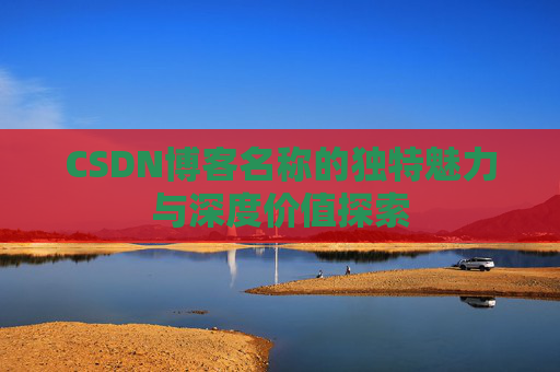 CSDN博客名称的独特魅力与深度价值探索